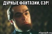 дурные фантазии, сэр! 