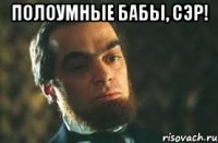 полоумные бабы, сэр! 