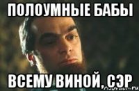 полоумные бабы всему виной, сэр
