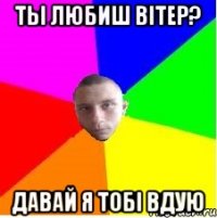 Ты любиш вітер? Давай я тобі вдую