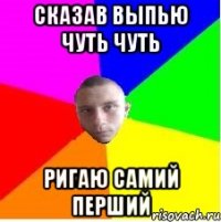 Сказав выпью чуть чуть ригаю самий перший