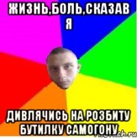 Жизнь,боль,сказав я дивлячись на розбиту бутилку самогону
