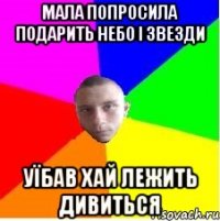Мала попросила подарить небо і звезди уїбав хай лежить дивиться