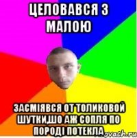 Целовався з малою Засміявся от Толиковой шутки,Шо аж сопля по породі потекла