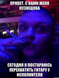 Привет, с вами Женя Кузнецова Сегодня я постараюсь перехватить гитару у исполнителя