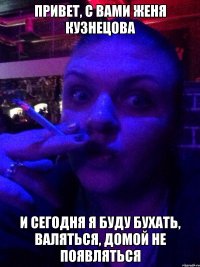 Привет, с вами Женя Кузнецова И сегодня я буду бухать, валяться, домой не появляться