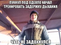 пукнул под одеяло начал тренировать задержку дыхания чуть не задохнулся