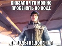 сказали что можно пробежать по воде до воды не добежал