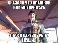 сказали что плашкой больно прыгать я так в деревне рыбу глушил