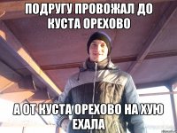 подругу провожал до куста орехово а от куста орехово на хую ехала