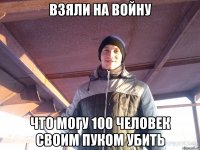 взяли на войну что могу 100 человек своим пуком убить