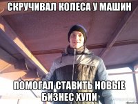 скручивал колеса у машин помогал ставить новые Бизнес хули