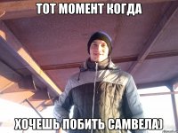 тот момент когда хочешь побить Самвела)