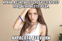 Ирина, я считаю что не бюстгальтер придаёт красоту груди, акрасота девушки