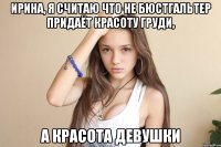 Ирина, я считаю что не бюстгальтер придаёт красоту груди, а красота девушки