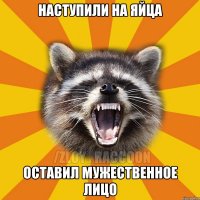 наступили на яйца оставил мужественное лицо
