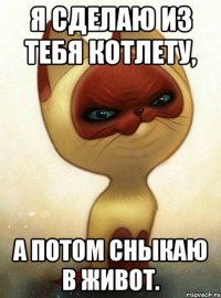 Я сделаю из тебя котлету, а потом сныкаю в живот.