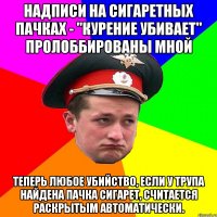 надписи на сигаретных пачках - "Курение убивает" пролоббированы мной теперь любое убийство, если у трупа найдена пачка сигарет, считается раскрытым автоматически.