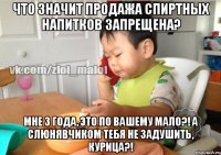 Что значит продажа спиртных напитков запрещена? Мне 3 года, это по вашему мало?! А слюнявчиком тебя не задушить, курица?!