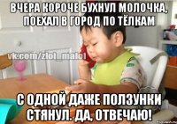 Вчера короче бухнул молочка, поехал в город по тёлкам С одной даже ползунки стянул. Да, отвечаю!