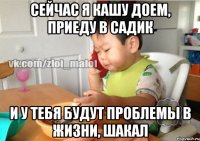 Сейчас я кашу доем, приеду в садик И у тебя будут проблемы в жизни, шакал