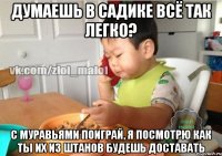 Думаешь в садике всё так легко? С муравьями поиграй, я посмотрю как ты их из штанов будешь доставать