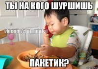 Ты на кого шуршишь Пакетик?