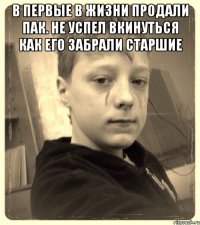 В первые в жизни продали пак. Не успел вкинуться как его забрали старшие 