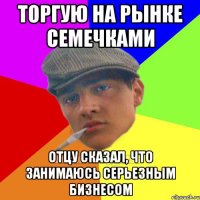 Торгую на рынке семечками Отцу сказал, что занимаюсь серьезным бизнесом
