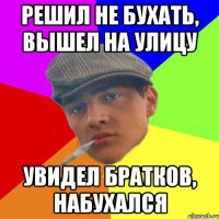 Решил не бухать, вышел на улицу Увидел братков, набухался