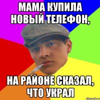 Мама купила новый телефон, на районе сказал, что украл