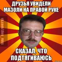 Друзья увидели мазоли на правой руке Сказал, что подтягиваюсь