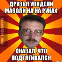 Друзья увидели мазоли на на руках Сказал, что подтягивался