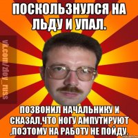 Поскользнулся на льду и упал. Позвонил начальнику и сказал,что ногу ампутируют ,поэтому на работу не пойду.
