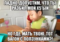 Ладно, допустим, что ты разбил мой Х5'ый Но где, мать твою, тот вагон с ползунками?!