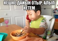 Кешке дайын отыр, алып кетем 
