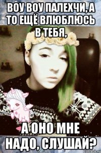 ВОУ ВОУ палехчи, а то ещё влюблюсь в тебя, А ОНО МНЕ НАДО, СЛУШАЙ?