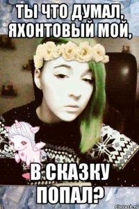 ТЫ что думал, яхонтовый мой, в сказку попал?