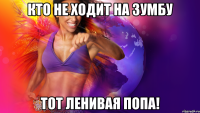 кто не ходит на Зумбу тот ленивая попа!