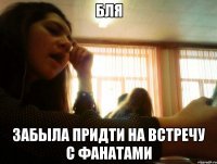 бля забыла придти на встречу с фанатами