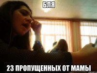 бля 23 пропущенных от мамы