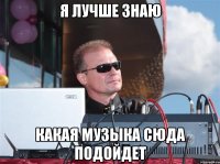 Я лучше знаю какая музыка сюда подойдет