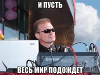и пусть весь мир подождет