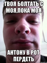 Твоя болтать с моя,пока моя Антону в рот пердеть