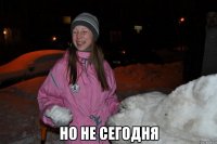  но не сегодня