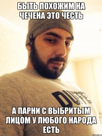 быть похожим на чечена это честь а парни с выбритым лицом у любого народа есть