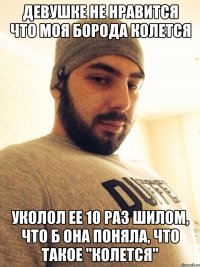 девушке не нравится что моя борода колется уколол ее 10 раз шилом, что б она поняла, что такое "колется"