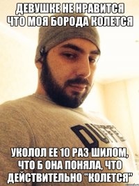 девушке не нравится что моя борода колется уколол ее 10 раз шилом, что б она поняла, что действительно "колется"