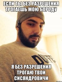 если ты без разрешения трогаешь мою бороду я без разрешения трогаю твои сисяндровичи