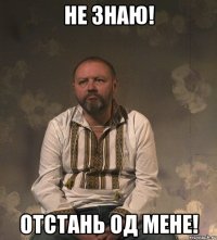 Не знаю! Отстань од мене!